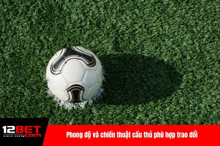 Phong độ và chiến thuật cầu thủ phù hợp trao đổi