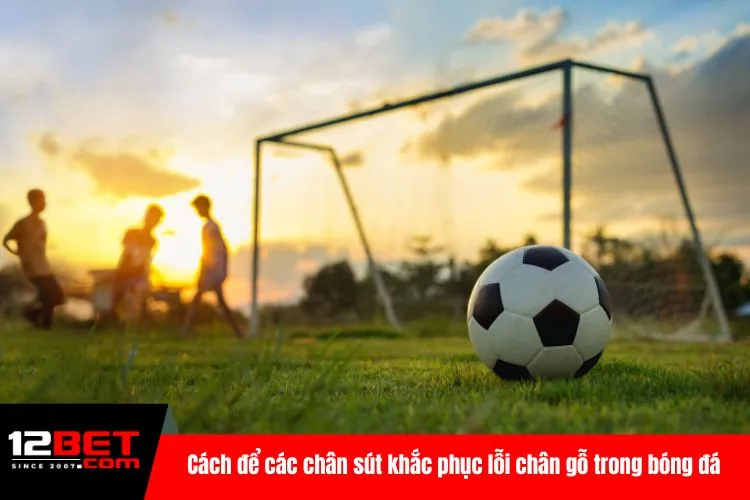 Cách để các chân sút khắc phục lỗi chân gỗ trong bóng đá