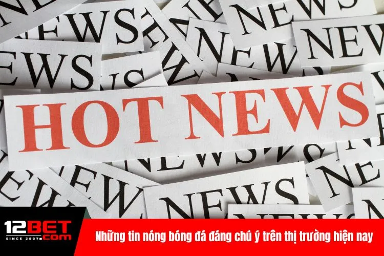 Những tin nóng bóng đá đáng chú ý trên thị trường hiện nay