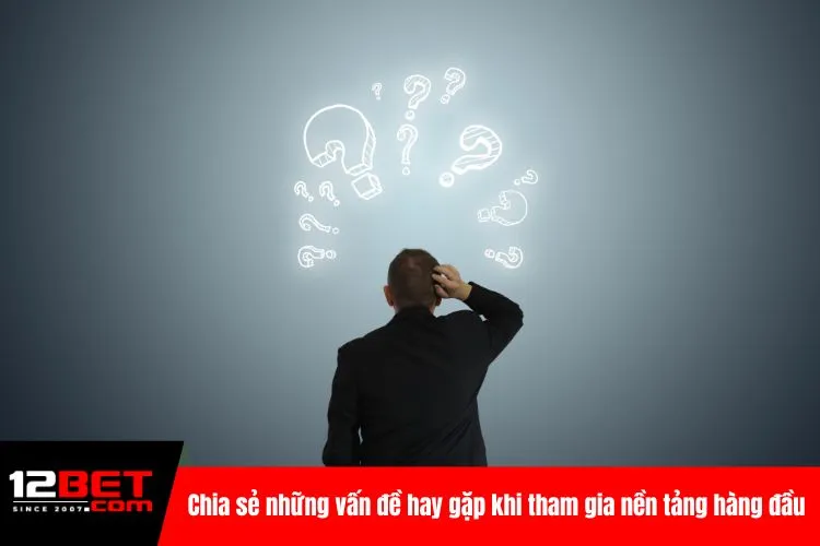 Chia sẻ những vấn đề hay gặp khi tham gia nền tảng hàng đầu