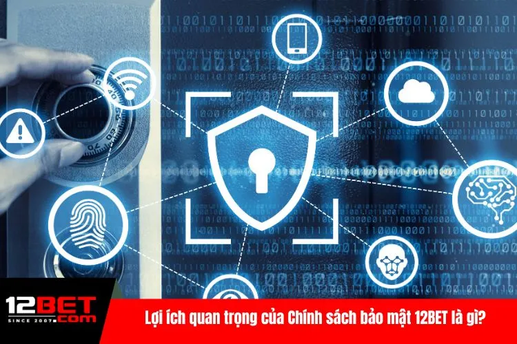 Lợi ích quan trọng của Chính sách bảo mật 12BET là gì?
