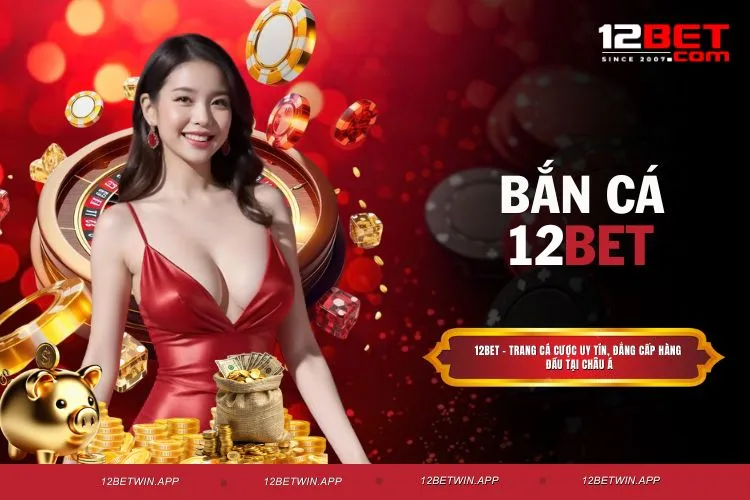 Bắn Cá 12BET - Thử Vận May, Nhận Quà Cực Hấp Dẫn Ngay